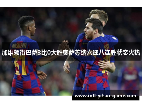 加维领衔巴萨3比0大胜奥萨苏纳喜迎八连胜状态火热