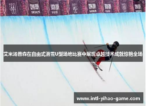 艾米汤普森在自由式滑雪U型场地比赛中展现卓越技术成就惊艳全场