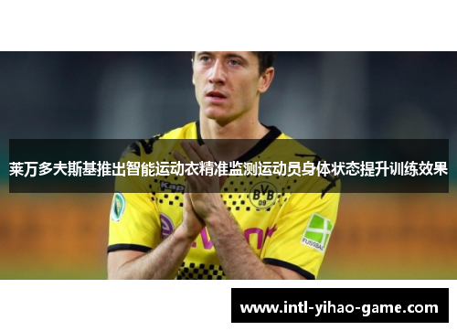 莱万多夫斯基推出智能运动衣精准监测运动员身体状态提升训练效果