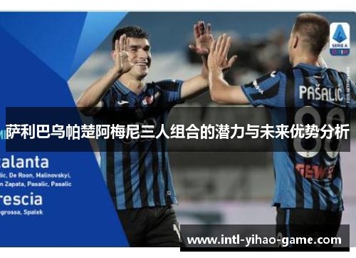 萨利巴乌帕楚阿梅尼三人组合的潜力与未来优势分析