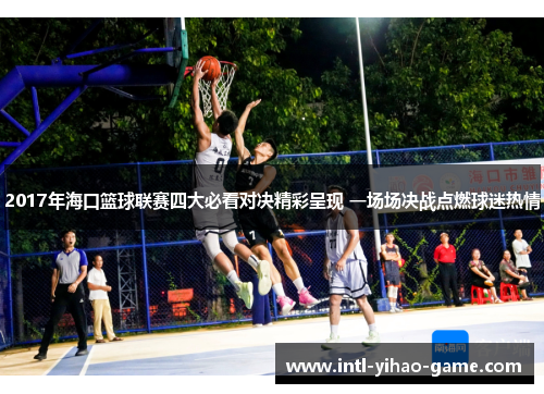2017年海口篮球联赛四大必看对决精彩呈现 一场场决战点燃球迷热情 2017年海口篮球联赛四大必看对决精彩呈现 一场场决战点燃球迷热情