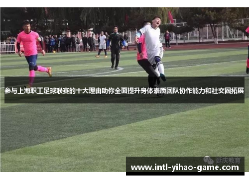 参与上海职工足球联赛的十大理由助你全面提升身体素质团队协作能力和社交圈拓展