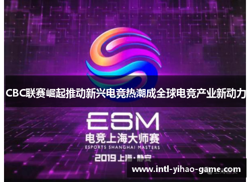 CBC联赛崛起推动新兴电竞热潮成全球电竞产业新动力