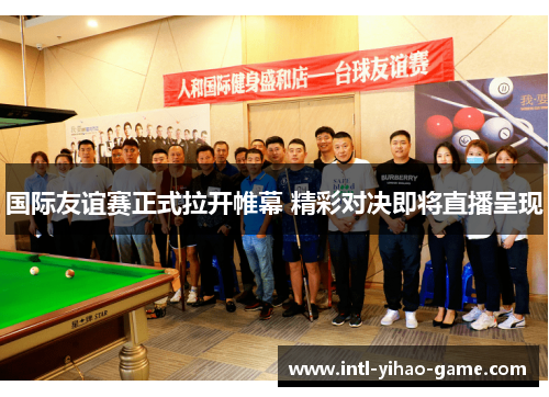 国际友谊赛正式拉开帷幕 精彩对决即将直播呈现