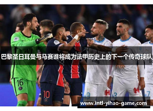 巴黎圣日耳曼与马赛谁将成为法甲历史上的下一个传奇球队