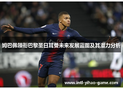 姆巴佩领衔巴黎圣日耳曼未来发展蓝图及其潜力分析