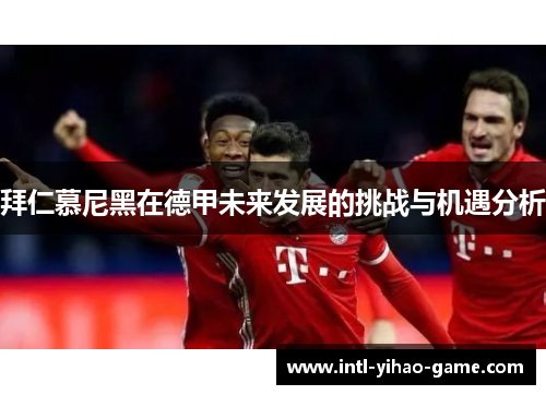 拜仁慕尼黑在德甲未来发展的挑战与机遇分析
