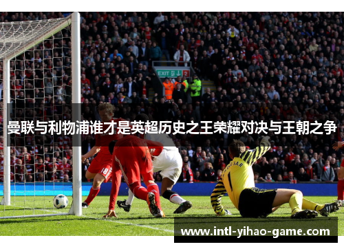 曼联与利物浦谁才是英超历史之王荣耀对决与王朝之争