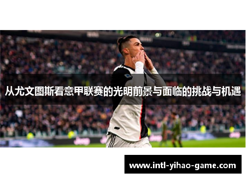 从尤文图斯看意甲联赛的光明前景与面临的挑战与机遇