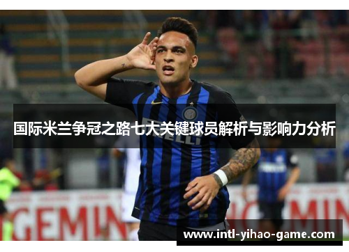 国际米兰争冠之路七大关键球员解析与影响力分析