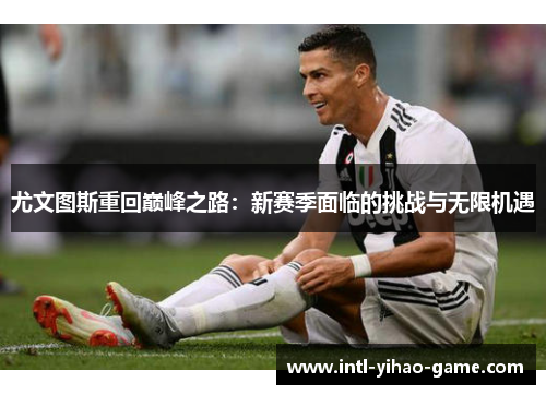 尤文图斯重回巅峰之路：新赛季面临的挑战与无限机遇