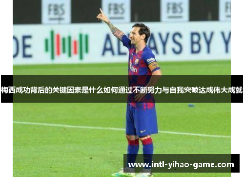 梅西成功背后的关键因素是什么如何通过不断努力与自我突破达成伟大成就