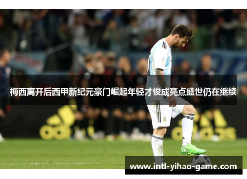 梅西离开后西甲新纪元豪门崛起年轻才俊成亮点盛世仍在继续
