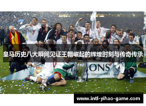 皇马历史八大瞬间见证王朝崛起的辉煌时刻与传奇传承