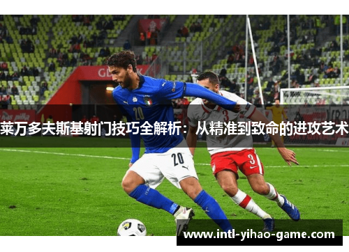 莱万多夫斯基射门技巧全解析：从精准到致命的进攻艺术