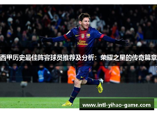 西甲历史最佳阵容球员推荐及分析：荣耀之星的传奇篇章