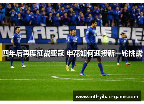 四年后再度征战亚冠 申花如何迎接新一轮挑战