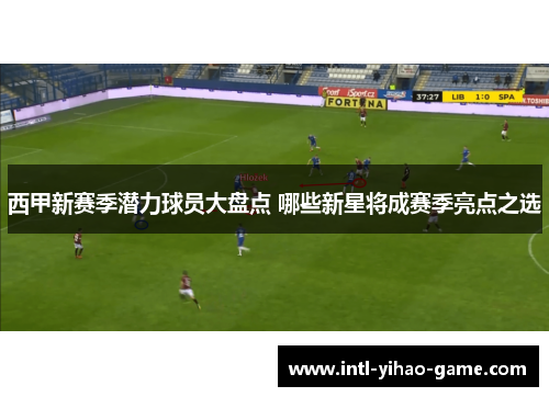 西甲新赛季潜力球员大盘点 哪些新星将成赛季亮点之选
