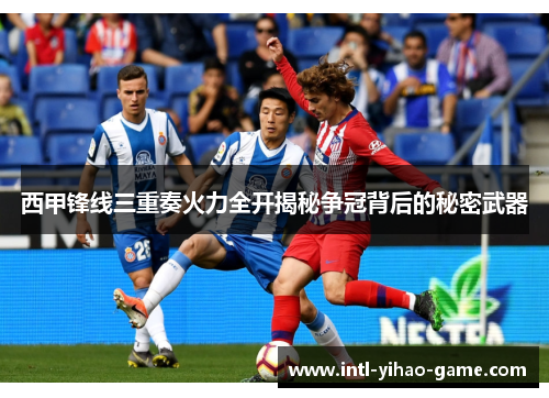 西甲锋线三重奏火力全开揭秘争冠背后的秘密武器