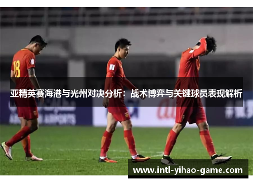 亚精英赛海港与光州对决分析：战术博弈与关键球员表现解析