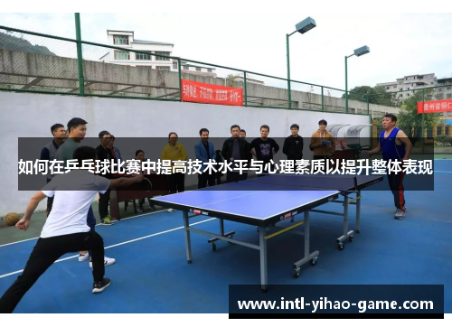 如何在乒乓球比赛中提高技术水平与心理素质以提升整体表现