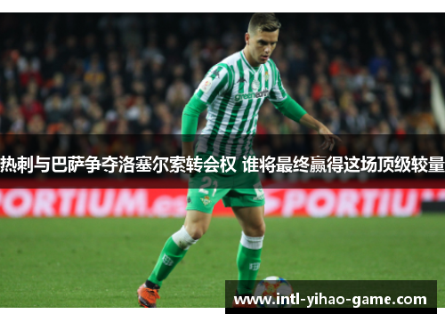 热刺与巴萨争夺洛塞尔索转会权 谁将最终赢得这场顶级较量