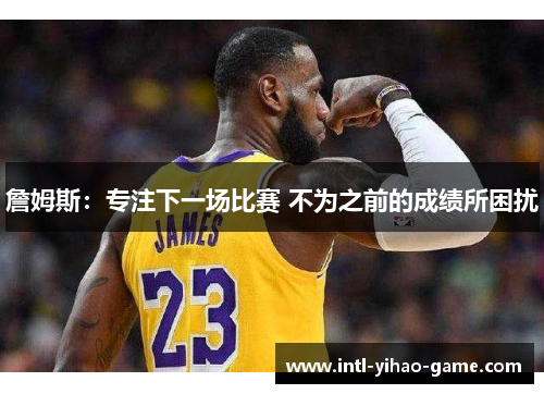 詹姆斯：专注下一场比赛 不为之前的成绩所困扰