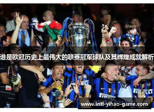 谁是欧冠历史上最伟大的联赛冠军球队及其辉煌成就解析