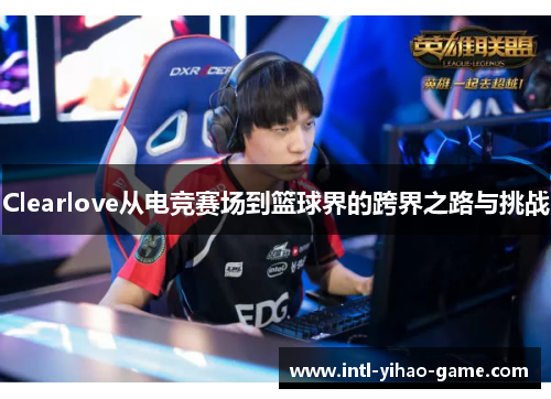 Clearlove从电竞赛场到篮球界的跨界之路与挑战