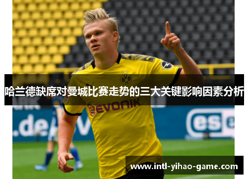 哈兰德缺席对曼城比赛走势的三大关键影响因素分析 哈兰德缺席对曼城比赛走势的三大关键影响因素分析