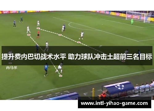 提升费内巴切战术水平 助力球队冲击土超前三名目标