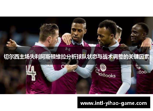 切尔西主场失利阿斯顿维拉分析球队状态与战术调整的关键因素