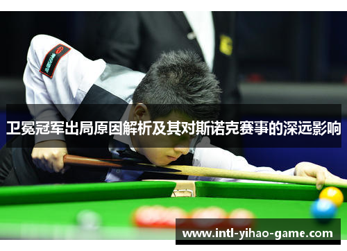 卫冕冠军出局原因解析及其对斯诺克赛事的深远影响