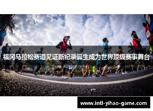 福冈马拉松赛道见证新纪录诞生成为世界顶级赛事舞台