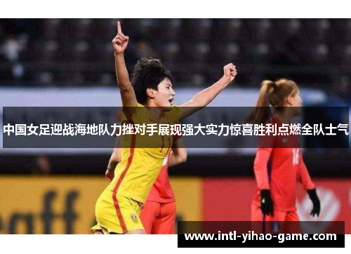 中国女足迎战海地队力挫对手展现强大实力惊喜胜利点燃全队士气