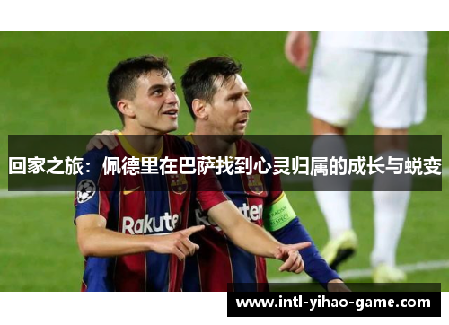 回家之旅:佩德里在巴萨找到心灵归属的成长与蜕变 回家之旅:佩德里在巴萨找到心灵归属的成长与蜕变