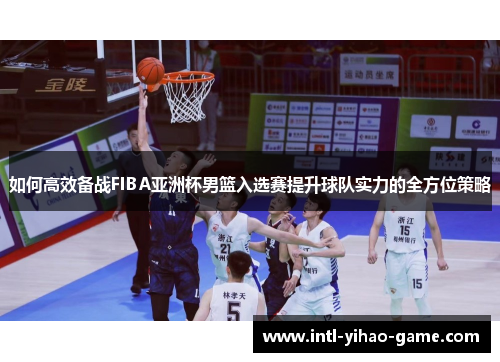 如何高效备战FIBA亚洲杯男篮入选赛提升球队实力的全方位策略