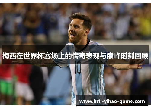 梅西在世界杯赛场上的传奇表现与巅峰时刻回顾