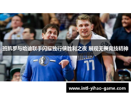 班凯罗与哈迪联手闪耀独行侠胜利之夜 展现无畏竞技精神