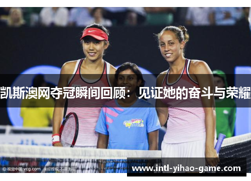 凯斯澳网夺冠瞬间回顾：见证她的奋斗与荣耀