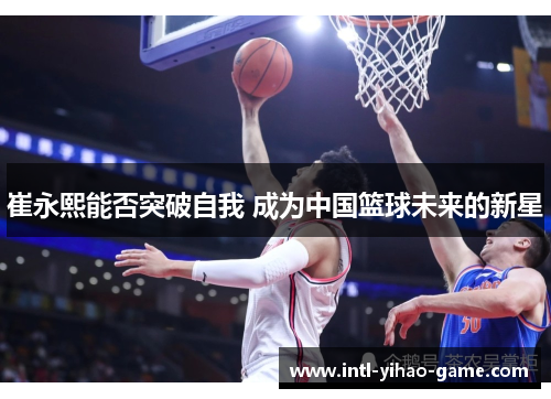 崔永熙能否突破自我 成为中国篮球未来的新星