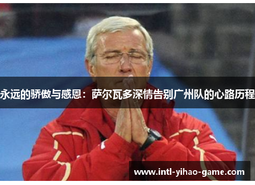 永远的骄傲与感恩：萨尔瓦多深情告别广州队的心路历程