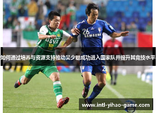 如何通过培养与资源支持推动吴少聪成功进入国家队并提升其竞技水平