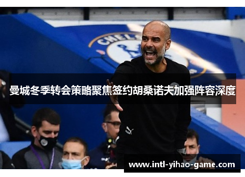 曼城冬季转会策略聚焦签约胡桑诺夫加强阵容深度