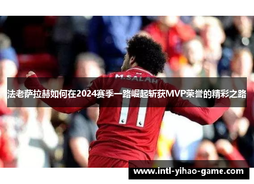 法老萨拉赫如何在2024赛季一路崛起斩获MVP荣誉的精彩之路