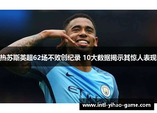 热苏斯英超62场不败创纪录 10大数据揭示其惊人表现