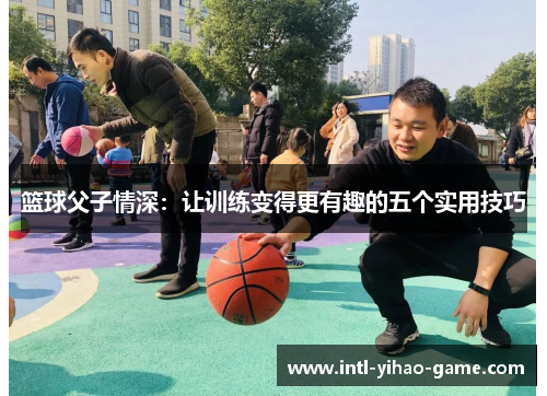 篮球父子情深：让训练变得更有趣的五个实用技巧