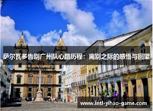 萨尔瓦多告别广州队心路历程：离别之际的感悟与回望