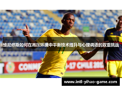 维尼修斯如何在高压环境中平衡技术提升与心理调适的双重挑战