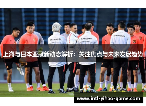 上海与日本亚冠新动态解析:关注焦点与未来发展趋势 上海与日本亚冠新动态解析:关注焦点与未来发展趋势
